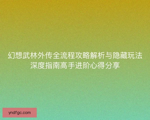 幻想武林外传全流程攻略解析与隐藏玩法深度指南高手进阶心得分享