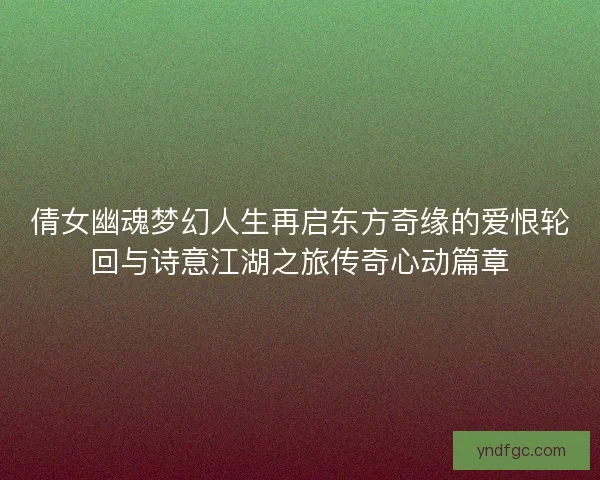 倩女幽魂梦幻人生再启东方奇缘的爱恨轮回与诗意江湖之旅传奇心动篇章