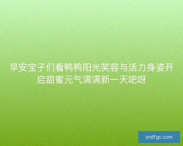 早安宝子们看鸭鸭阳光笑容与活力身姿开启甜蜜元气满满新一天吧呀