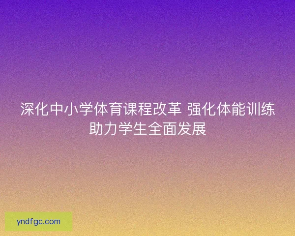 深化中小学体育课程改革 强化体能训练助力学生全面发展